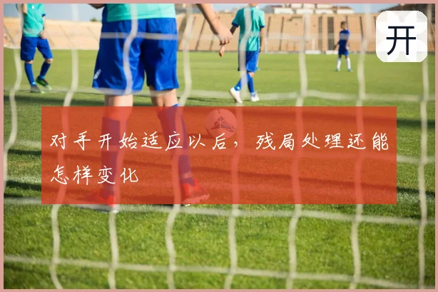 对手开始适应以后，残局处理还能怎样变化