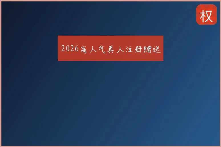 2026高人气真人注册赠送