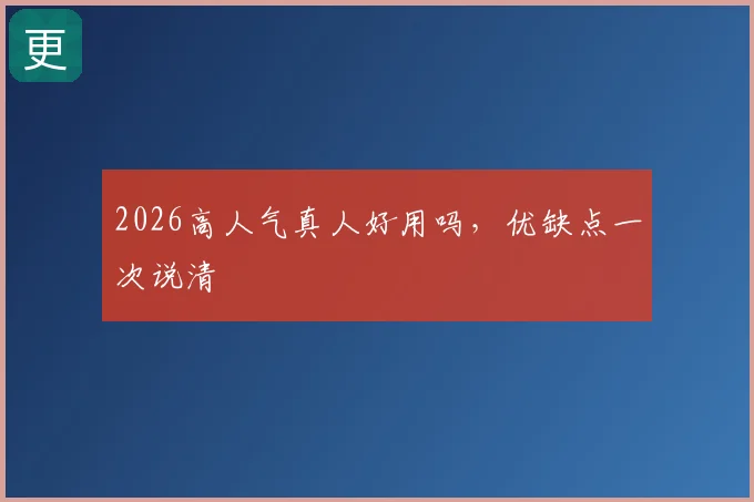 2026高人气真人好用吗，优缺点一次说清