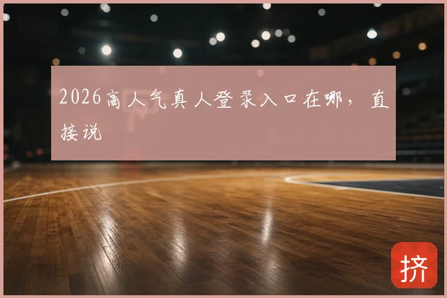 2026高人气真人登录入口在哪，直接说