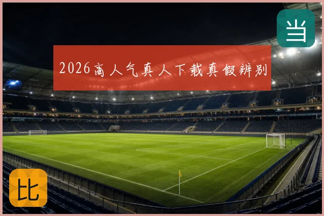2026高人气真人下载真假辨别