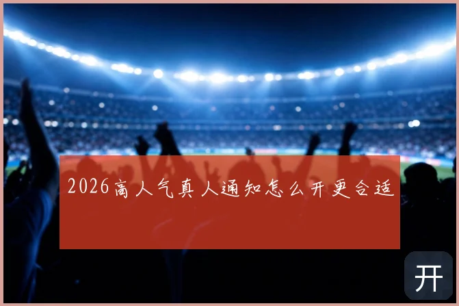 2026高人气真人通知怎么开更合适